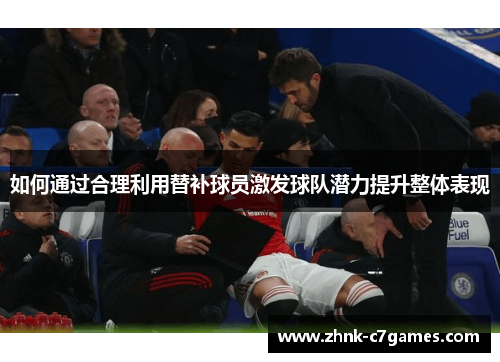 如何通过合理利用替补球员激发球队潜力提升整体表现 如何通过合理利用替补球员激发球队潜力提升整体表现