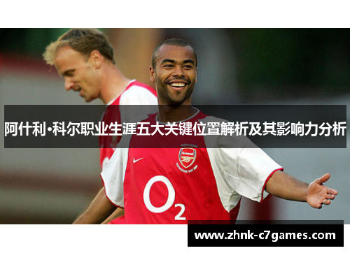 阿什利·科尔职业生涯五大关键位置解析及其影响力分析 阿什利·科尔职业生涯五大关键位置解析及其影响力分析