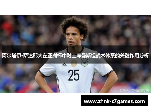 阿尔塔伊·萨达耶夫在亚洲杯中对土库曼斯坦战术体系的关键作用分析 阿尔塔伊·萨达耶夫在亚洲杯中对土库曼斯坦战术体系的关键作用分析