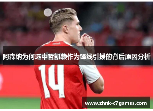 阿森纳为何选中哲凯赖作为锋线引援的背后原因分析