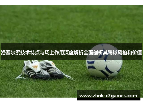 洛塞尔索技术特点与场上作用深度解析全面剖析其踢球风格和价值