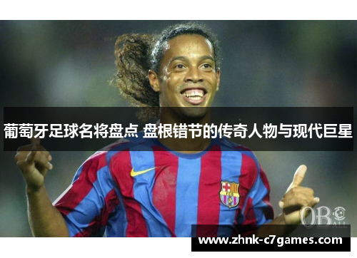 葡萄牙足球名将盘点 盘根错节的传奇人物与现代巨星 葡萄牙足球名将盘点 盘根错节的传奇人物与现代巨星