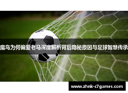 魔鸟为何偏爱老马深度解析背后隐秘原因与足球智慧传承 魔鸟为何偏爱老马深度解析背后隐秘原因与足球智慧传承