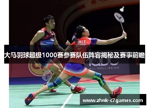 大马羽球超级1000赛参赛队伍阵容揭秘及赛事前瞻 大马羽球超级1000赛参赛队伍阵容揭秘及赛事前瞻