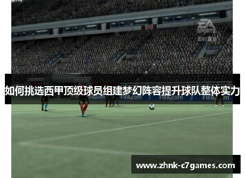 如何挑选西甲顶级球员组建梦幻阵容提升球队整体实力 如何挑选西甲顶级球员组建梦幻阵容提升球队整体实力