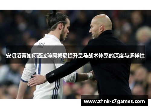 安切洛蒂如何通过琼阿梅尼提升皇马战术体系的深度与多样性 安切洛蒂如何通过琼阿梅尼提升皇马战术体系的深度与多样性