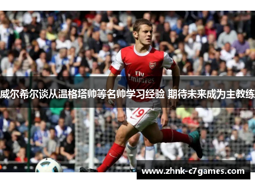 威尔希尔谈从温格塔帅等名帅学习经验 期待未来成为主教练 威尔希尔谈从温格塔帅等名帅学习经验 期待未来成为主教练