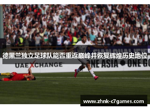德黑兰独立足球队能否重返巅峰并恢复辉煌历史地位 德黑兰独立足球队能否重返巅峰并恢复辉煌历史地位
