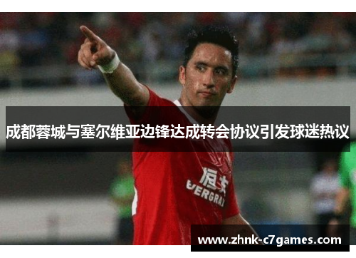 成都蓉城与塞尔维亚边锋达成转会协议引发球迷热议