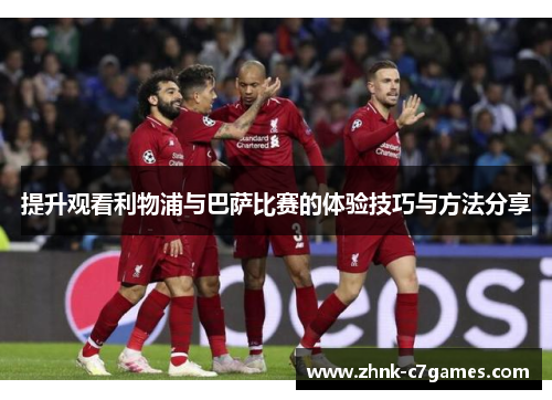 提升观看利物浦与巴萨比赛的体验技巧与方法分享