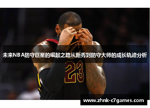 未来NBA防守巨星的崛起之路从新秀到防守大师的成长轨迹分析 未来NBA防守巨星的崛起之路从新秀到防守大师的成长轨迹分析
