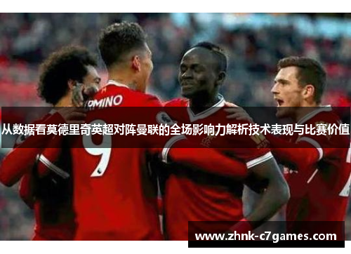 从数据看莫德里奇英超对阵曼联的全场影响力解析技术表现与比赛价值
