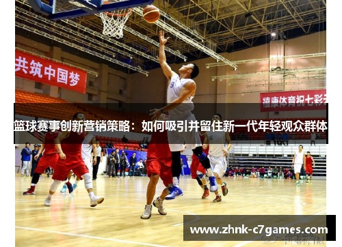 篮球赛事创新营销策略:如何吸引并留住新一代年轻观众群体 篮球赛事创新营销策略:如何吸引并留住新一代年轻观众群体