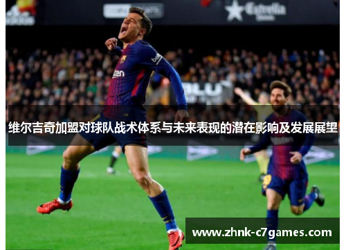 维尔吉奇加盟对球队战术体系与未来表现的潜在影响及发展展望 维尔吉奇加盟对球队战术体系与未来表现的潜在影响及发展展望