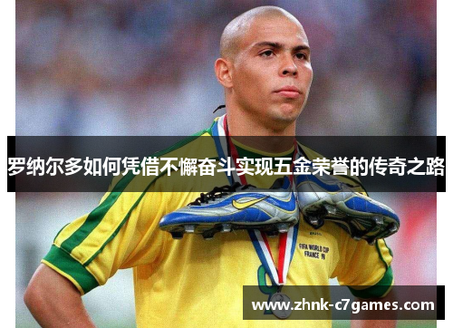 罗纳尔多如何凭借不懈奋斗实现五金荣誉的传奇之路
