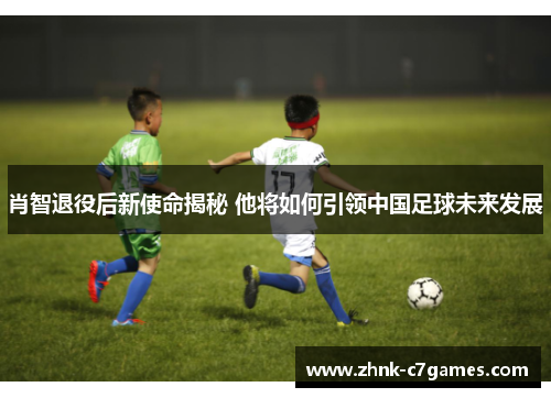肖智退役后新使命揭秘 他将如何引领中国足球未来发展 肖智退役后新使命揭秘 他将如何引领中国足球未来发展
