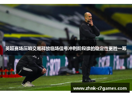 英超赛场压哨交易释放临场信号冲刺阶段谁的稳定性更胜一筹