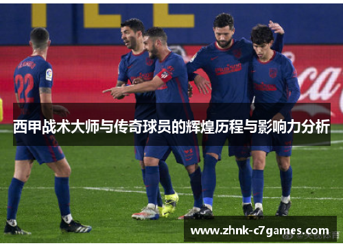 西甲战术大师与传奇球员的辉煌历程与影响力分析 西甲战术大师与传奇球员的辉煌历程与影响力分析