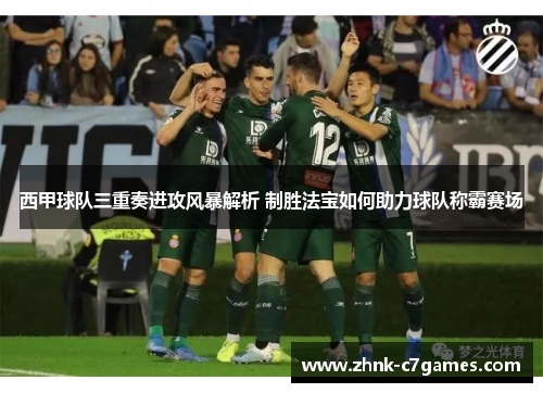 西甲球队三重奏进攻风暴解析 制胜法宝如何助力球队称霸赛场