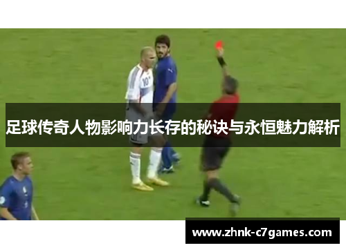 足球传奇人物影响力长存的秘诀与永恒魅力解析
