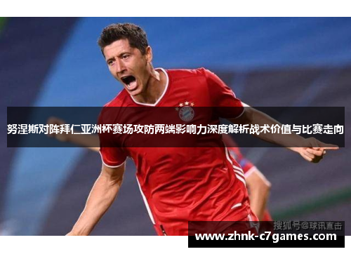 努涅斯对阵拜仁亚洲杯赛场攻防两端影响力深度解析战术价值与比赛走向
