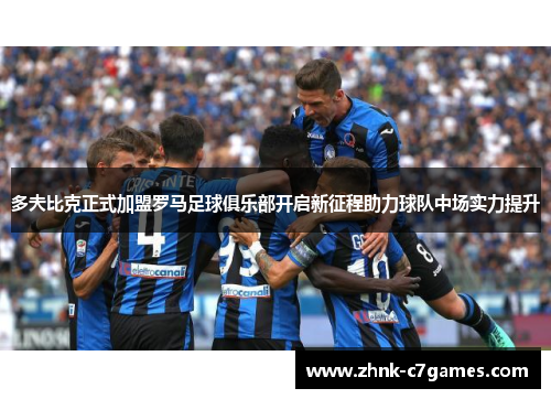 多夫比克正式加盟罗马足球俱乐部开启新征程助力球队中场实力提升