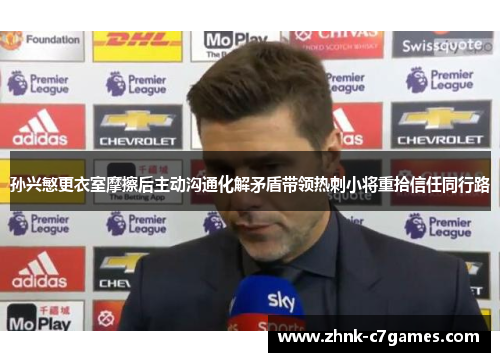 孙兴慜更衣室摩擦后主动沟通化解矛盾带领热刺小将重拾信任同行路