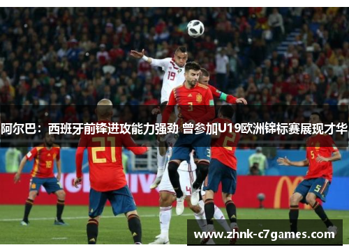阿尔巴：西班牙前锋进攻能力强劲 曾参加U19欧洲锦标赛展现才华