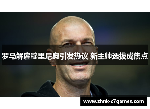 罗马解雇穆里尼奥引发热议 新主帅选拔成焦点 罗马解雇穆里尼奥引发热议 新主帅选拔成焦点