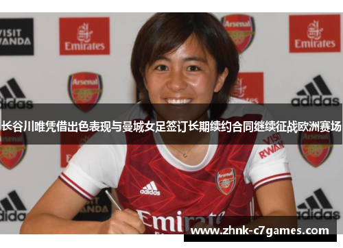 长谷川唯凭借出色表现与曼城女足签订长期续约合同继续征战欧洲赛场